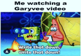 Me watching a Garyvee video Write that down, write that down!