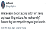 Take That, "nobody wants to work" Jae Bearhat ... @fussybabybitch What's crazy is the d--- sucking factory isn't having any trouble filling positions. And you know why? Because they have competitive pay and great benefits. 12:20 PM · May 8, 2021 · Twitter for iPhone
