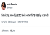 Smoking weed just to feel something (really scared) miss kenzie @kenzgm Smoking weed just to feel something (really scared) 10:42 PM · Sep 29, 2021 · Twitter for iPhone 2 Retweets 15 Likes