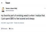 scared Tweet femme, süsser tiddy ... @hottrashbabe my favorite part of smoking weed is when I realize that I just spent $80 to feel scared and sleepy 9:33 AM · Aug 9, 2021 · Twitter for Android 2 Retweets 39 Likes