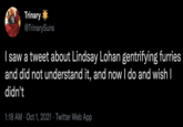 Trinary * @TrinarySuns I saw a tweet about Lindsay Lohan gentrifying furries and did not understand it, and now I do and wish I didn't 1:18 AM · Oct 1, 2021 · Twitter Web App