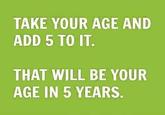 TAKE YOUR AGE AND ADD 5 TO IT. THAT WILL BE YOUR AGE IN 5 YEARS.