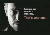 Take your age. Subtract 2. Then add 2. That's your age.