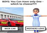 BOYS: You Can Have only One - which to choose?!?! BEER BEER BEER CAR MOTHERS LOVE