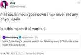 shoe @shoeOnhead if all social media goes down i may never see any of you again but this makes it all worth it Bloomberg O @business · 2h Mark Zuckerberg's personal wealth has fallen by nearly $7 billion in a few hours trib.al/iqJbJ4W 4:14 PM - Oct 4, 2021 - Twitter for iPhone
