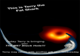 This is Terry the Fat Shark Today Terry is bringing you The M87 Black Hole!!! Terry may return with another gift next Wednesday