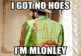 IGOT NO HOES IM MLONLEY