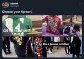 biigwes @sewgiib ... Choose your fighter? GOT THE ELONE ON He a glone soldier
