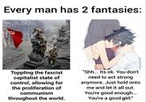 Every man has 2 fantasies: Toppling the fascist capitalist state of control, allowing for the proliferation of "Shh... Its ok. You don't need to act strong anymore. Just hold onto me and let it all out. You're good enough... You're a good girl." communism throughout the world. @based femboi