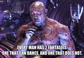 EVERY MAN HAS 2 FANTASIES: ONE THAT CAN DANCE, AND ONE THAT DOES NOT.