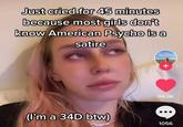 Just cried for 45 minutes because most girls don't know American Psycho is a satire 94.8K (I'm a 34D btw) 1056
