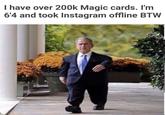 I have over 200k Magic cards. I'm 6'4 and took Instagram offline BTW