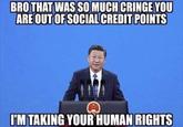 BRO THAT WAS SO MUCH CRINGE YOU ARE OUT OF SOCIAL CREDIT POINTS I'M TAKING YOUR HUMAN RIGHTS