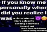 If you know me personally when did you realize I was a niche internet micro celebrity sending a nut video (sound on) to my favorite follower (I'm not telling who tho)
