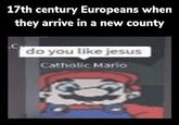 17th century Europeans when they arrive in a new county do you like jesus Catholic Mario