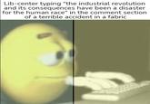 Thanks, Industrial Revolution | /r/PoliticalCompassMemes Lib-center typing "the industrial revolution and its consequences have been a disaster for the human race" in the comment section of a terrible accident in a fabric