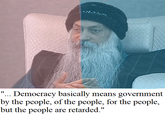 "... Democracy basically means government by the people, of the people, for the people, but the people are retarded."