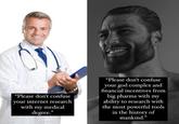 doctor vs  anti-vaxx anti-vaccine research gigachad,"Please don't confuse your internet research with my medical degree", "Please don't confuse your god complex and financial incentives from big pharma with my ability to research with the most powerful to “Please don't confuse “Please don't confuse your internet research with my medical degree." your god complex and financial incentives from big pharma with my ability to research with the most powerful tools in the history of mankind."