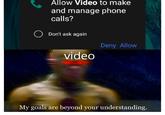 Allow Video to make and manage phone calls? O Don't ask again Deny Allow video My goals are beyond your understanding.