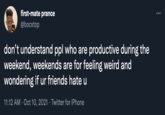first-mate prance ... @bocxtop don't understand ppl who are productive during the weekend, weekends are for feeling weird and wondering if ur friends hate u 11:12 AM · Oct 10, 2021 · Twitter for iPhone