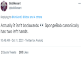 Boblikesart @boblikesart Replying to @UnGordo @Xbox and 4 others Actually it isn't backwards •• SpongeBob canonically has two left hands. 10:45 AM - Oct 11, 2021 - Twitter for Android 2 Quote Tweets 205 Likes