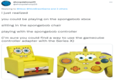 shoopdahoop25 @shoopdahoop25 Replying to @Xbox @NickBrawlGame and 3 others i just realized you could be playing on the spongebob xbox sitting in the spongebob chair playing with the spongebob controller (i'm sure you could find a way to use the gamecube controller adapter with the Series X)