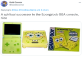 Gold Connor @Gold3Connor Replying to @Xbox @NickBrawIGame and 3 others A spiritual successor to the Spongebob GBA console, nice ADNNNCE SP BRICHTER GAMF BOY
