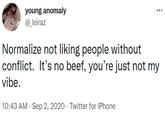 young anomaly @_leiraz Normalize not liking people without conflict. It's no beef, you're just not my vibe. 10:43 AM · Sep 2, 2020 · Twitter for iPhone