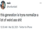 main @hunibunbabi this generation is tryna normalize a lot of weird ass s--- 12:33 AM · Mar 28, 2021 · Twitter for iPhone