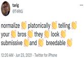 tarig @T4RIG platonically they and telling look normalize bros your submissive breedable 12:20 AM · Jun 23, 2021 · Twitter for iPhone