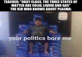 shut up, teacher TEACHER: "OKAY CLASS, THE THREE STATES OF MATTER ARE SOLID, LIQUID AND GAS" THE KID WHO KNOWS ABOUT PLASMA: your politics bore me imgflip.com