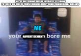 your politics bore me MEIS WATCHING ONE OF FAVORITE TV SHOW TV:GOES ON ONE OF THOSE RIDICULOUSLY LONG COMMERCIAL BREAKS ME your ADVERTISEMENTS bore me 嵐 imgflip.com