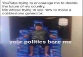 your politics bore me YouTube trying to encourage me to decide the future of my country. Me whose trying to see how to make a cobblestone generator: your politics bore me