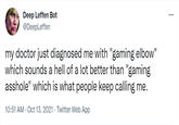 Deep Leffen Bot @DeepLeffen ... my doctor just diagnosed me with "gaming elbow" which sounds a hell of a lot better than "gaming a------" which is what people keep calling me. 10:51 AM · Oct 13, 2021 · Twitter Web App
