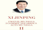 @psychoimperator XI JINPING I'M EVIL MY N---- I COMMIT NEFARIOUS ACTS MY N---- II