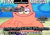 I'M N---- А NARCISSIST THIS NI GGA DOESN MATTER on my EXPLOTATIVE AND MANIPULATIVE s--- ONLY CARE ABOUT MYSELF AND TREATTHE CLOSEST PEOPLE IN MY LIFE AS BACKGROUND CHARACTERS AND STEPPING STONES TO MY SUCCESS MY-N----