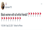 ... @jordann773 Black women with all white friends? 11:53 AM · Sep 23, 2021 · Twitter for iPhone