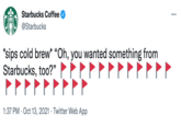 Starbucks Coffee ... @Starbucks *sips cold brew* "Oh, you wanted something from Starbucks, too?" 1:37 PM · Oct 13, 2021 · Twitter Web App