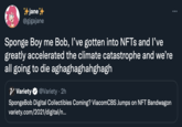 +jane+ @gigajane Sponge Boy me Bob, l've gotten into NFTS and l've greatly accelerated the climate catastrophe and we're all going to die aghaghaghahghagh V Variety SpongeBob Digital Collectibles Coming? ViacomCBS Jumps on NFT Bandwagon variety.com/2021/digital/n... @Variety · 2h