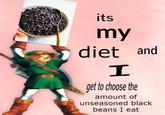 its my diet and get to choose the amount of unseasoned black beans I eat