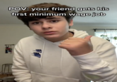 POV: your friend gets his first minimum wage job
