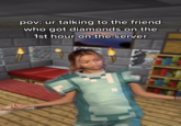 pov: ur talking to the friend who got diamonds on the 1st hour on the server