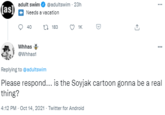 adult swim O @adultswim - 23h (as) Needs a vacation 40 t1 183 O 1K Whhas ww. @Whhast Replying to @adultswim Please respond... is the Soyjak cartoon gonna be a real thing? 4:12 PM - Oct 14, 2021 - Twitter for Android