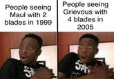 People seeing Grievous with People seeing Maul with 2 blades in 1999 4 blades in 2005 10