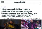4 make it CNBC WORK 17-year-old discovers planet 6.9 times larger than Earth on third day of internship with NASA The 17 year old Every scientist at NASA II