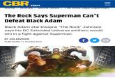 CBR com Home > MOvies > MOvie News > The Rock Says Superma. The Rock Says Superman Can't Defeat Black Adam Black Adam star Dwayne "The Rock" Johnson says his DC Extended Universe antihero would win in a fight against Superman. BY JON ARVEDON PUBLISHED 11 HOURS AGO II