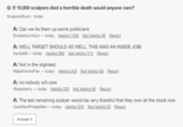 Q: If 10,000 scalpers died a horrible death would anyone care? ScalpersSuck- today A: Can we tie them up some politicians BubbleGumGun – today Helpful (125) Not helpful (8) Report A: WELL TARGET SHOULD AS WELL. THIS WAS AN INSIDE JOB! Aanita66 – today Helpful (90) Not helpful (11) Report A: Not in the slightest. WakaFlockaFlex – today Helpful (43) Not helpful (6) Report A: no nobody will care Wraspberry – today Helpful (32) Not helpful (6) Report A: The last remaining scalper would be very thankful that they own all the stock now iJustWantFridgeMan – today Helpful (24) Not helpful (5) Report Answer it