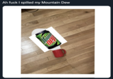 Ah f--- I spilled my Mountain Dew