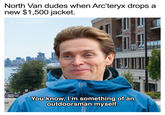 North Van dudes when Arc'teryx drops a new $1,500 jacket. @seabusmemes You know, I'm something of an outdoorsman myself.