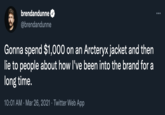 brendandunne @brendandunne Gonna spend $1,000 on an Arcteryx jacket and then lie to people about how l've been into the brand for a long time. 10:01 AM · Mar 26, 2021 · Twitter Web App